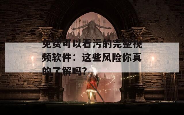 免费可以看污的完整视频软件：这些风险你真的了解吗？