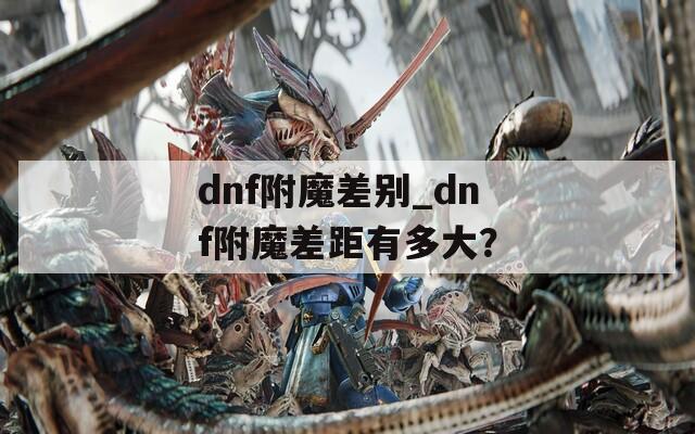 dnf附魔差别_dnf附魔差距有多大？