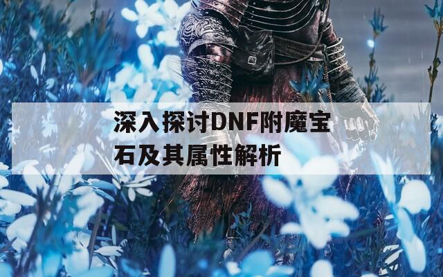 深入探讨DNF附魔宝石及其属性解析
