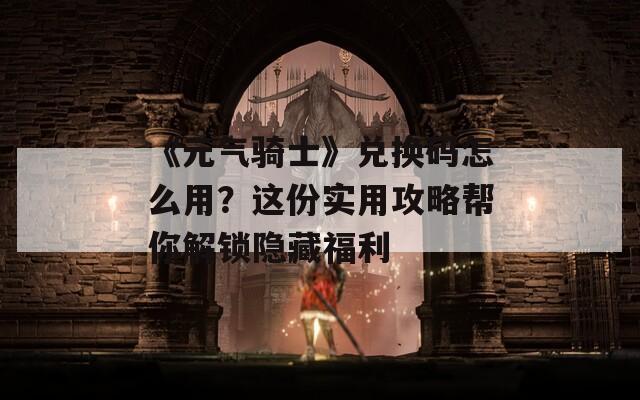 《元气骑士》兑换码怎么用？这份实用攻略帮你解锁隐藏福利