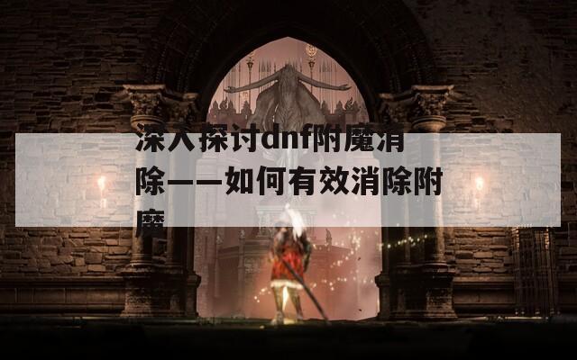 深入探讨dnf附魔消除——如何有效消除附魔