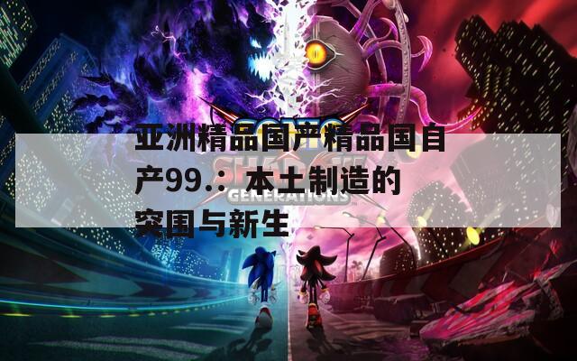 亚洲精品国产精品国自产99.：本土制造的突围与新生