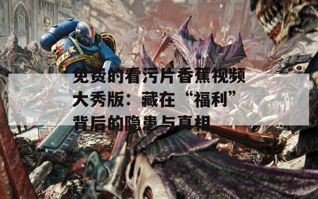 免费的看污片香蕉视频大秀版：藏在“福利”背后的隐患与真相