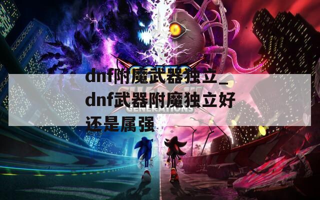 dnf附魔武器独立_dnf武器附魔独立好还是属强
