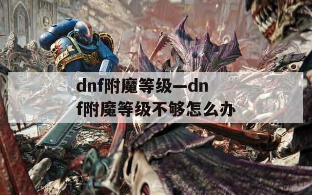 dnf附魔等级—dnf附魔等级不够怎么办