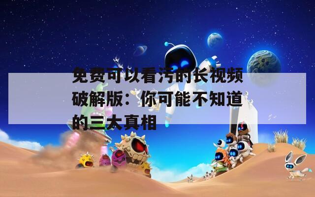 免费可以看污的长视频破解版：你可能不知道的三大真相