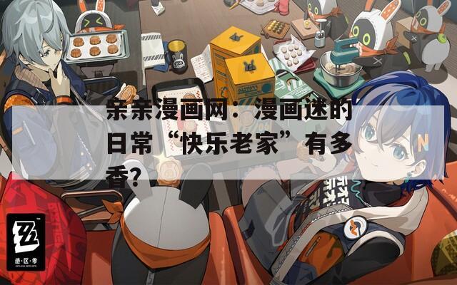 亲亲漫画网：漫画迷的日常“快乐老家”有多香？