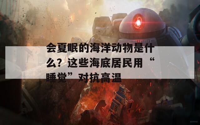 会夏眠的海洋动物是什么？这些海底居民用“睡觉”对抗高温