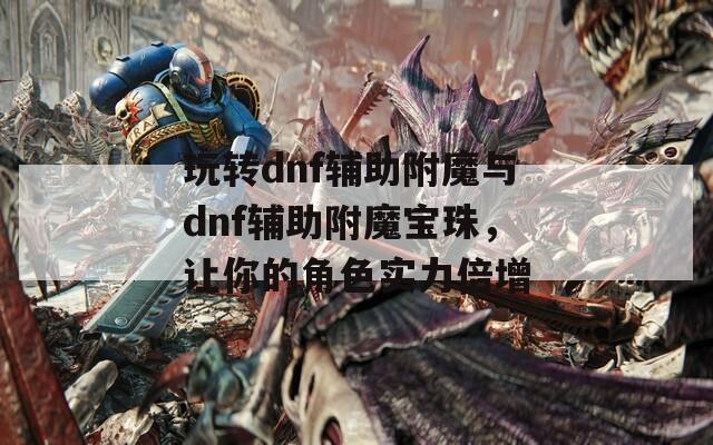 玩转dnf辅助附魔与dnf辅助附魔宝珠，让你的角色实力倍增