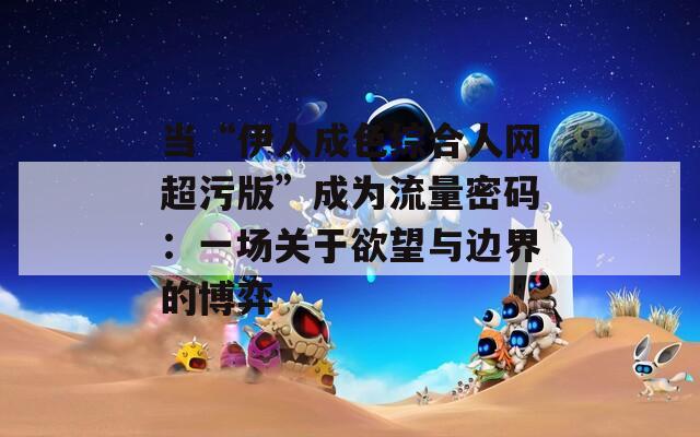 当“伊人成色综合人网超污版”成为流量密码：一场关于欲望与边界的博弈