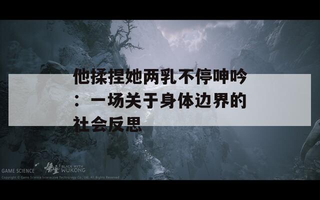 他揉捏她两乳不停呻吟：一场关于身体边界的社会反思