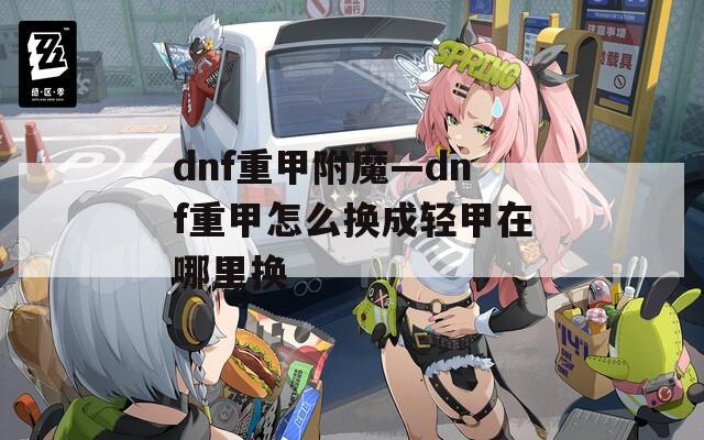 dnf重甲附魔—dnf重甲怎么换成轻甲在哪里换