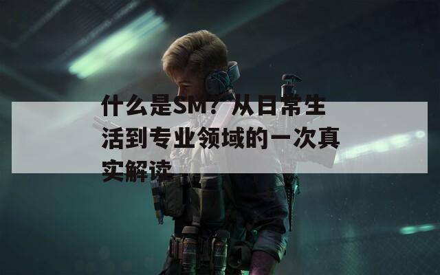 什么是SM？从日常生活到专业领域的一次真实解读