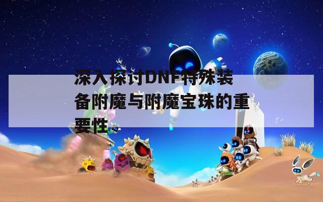 深入探讨DNF特殊装备附魔与附魔宝珠的重要性