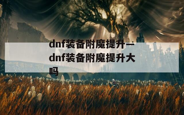 dnf装备附魔提升—dnf装备附魔提升大吗