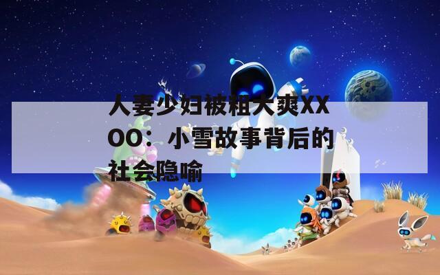 人妻少妇被粗大爽XXOO：小雪故事背后的社会隐喻