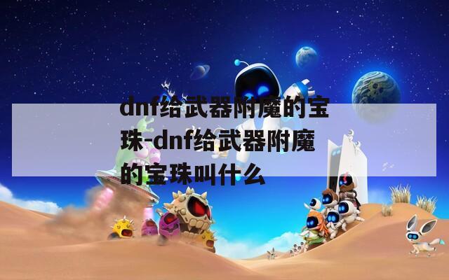 dnf给武器附魔的宝珠-dnf给武器附魔的宝珠叫什么