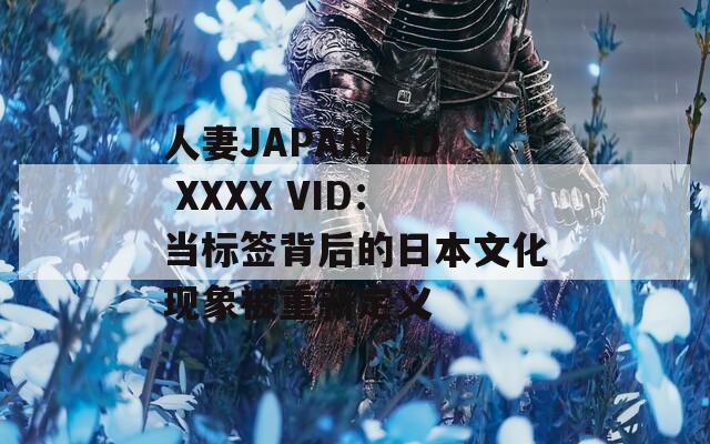 人妻JAPAN HD XXXX VID：当标签背后的日本文化现象被重新定义
