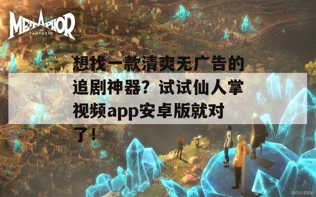 想找一款清爽无广告的追剧神器？试试仙人掌视频app安卓版就对了！