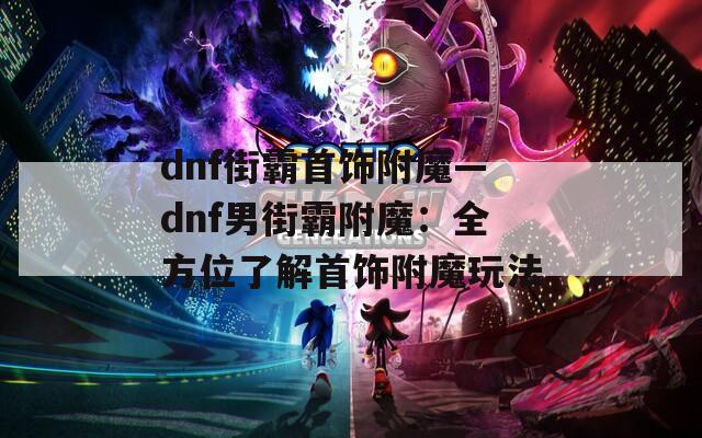 dnf街霸首饰附魔—dnf男街霸附魔：全方位了解首饰附魔玩法
