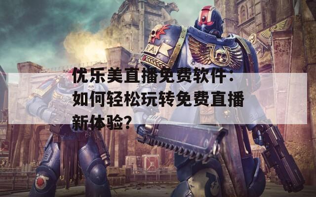 优乐美直播免费软件：如何轻松玩转免费直播新体验？