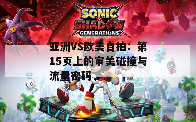 亚洲VS欧美自拍：第15页上的审美碰撞与流量密码