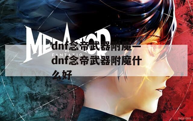 dnf念帝武器附魔—dnf念帝武器附魔什么好