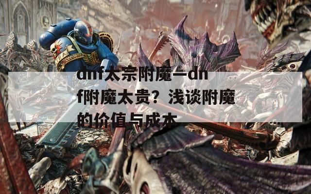 dnf太宗附魔—dnf附魔太贵？浅谈附魔的价值与成本