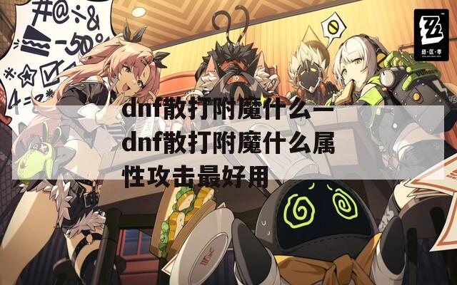dnf散打附魔什么—dnf散打附魔什么属性攻击最好用