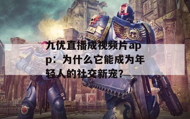 九优直播成视频片app：为什么它能成为年轻人的社交新宠？