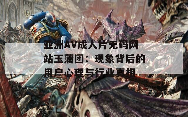 亚洲AV成人片无码网站玉蒲团：现象背后的用户心理与行业真相