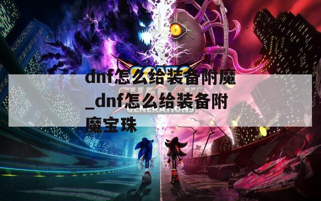 dnf怎么给装备附魔_dnf怎么给装备附魔宝珠
