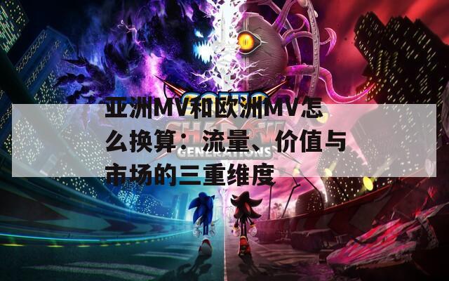 亚洲MV和欧洲MV怎么换算：流量、价值与市场的三重维度