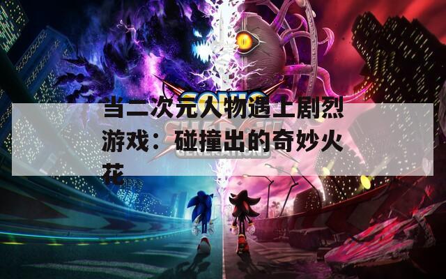 当二次元人物遇上剧烈游戏：碰撞出的奇妙火花