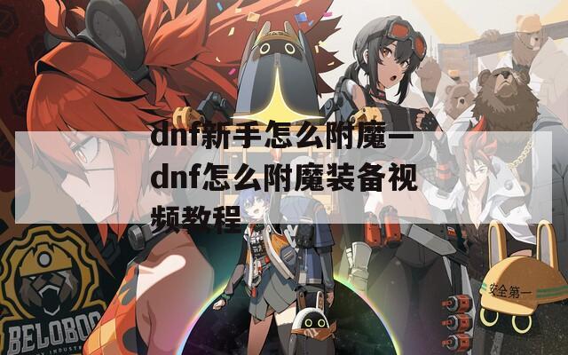 dnf新手怎么附魔—dnf怎么附魔装备视频教程
