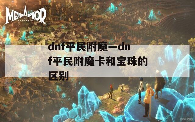 dnf平民附魔—dnf平民附魔卡和宝珠的区别