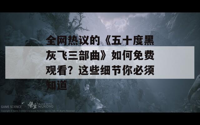 全网热议的《五十度黑灰飞三部曲》如何免费观看？这些细节你必须知道