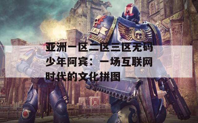 亚洲一区二区三区无码少年阿宾：一场互联网时代的文化拼图