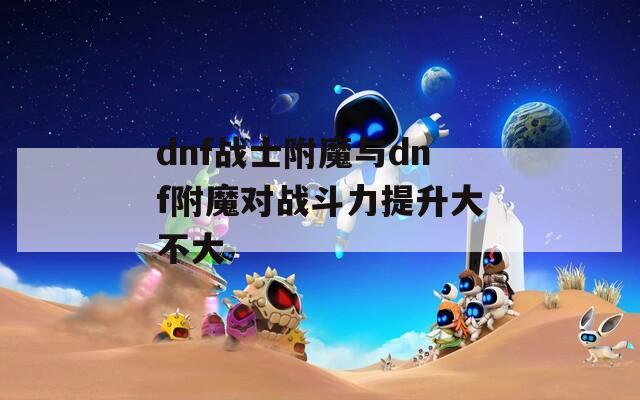 dnf战士附魔与dnf附魔对战斗力提升大不大