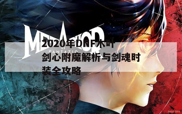 2020年DNF木叶剑心附魔解析与剑魂时装全攻略