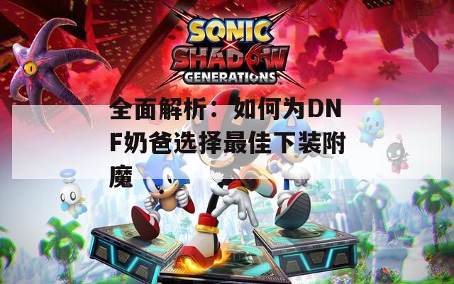 全面解析：如何为DNF奶爸选择最佳下装附魔