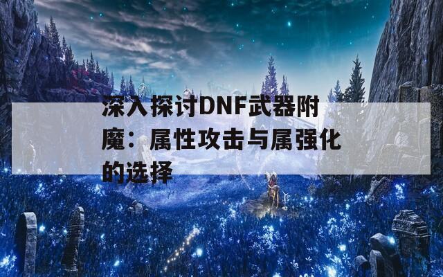 深入探讨DNF武器附魔：属性攻击与属强化的选择