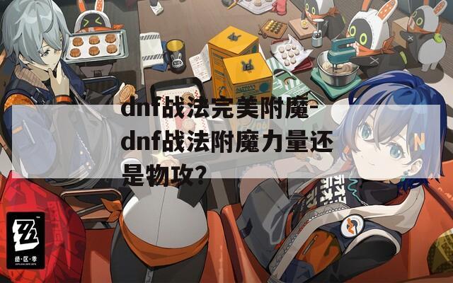 dnf战法完美附魔-dnf战法附魔力量还是物攻？
