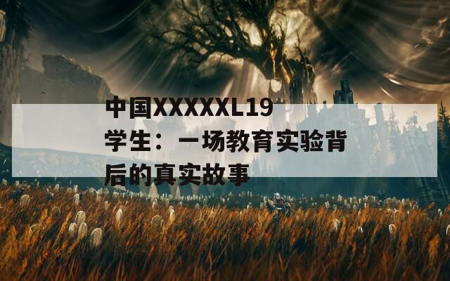 中国XXXXXL19学生：一场教育实验背后的真实故事