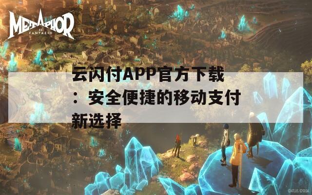 云闪付APP官方下载：安全便捷的移动支付新选择