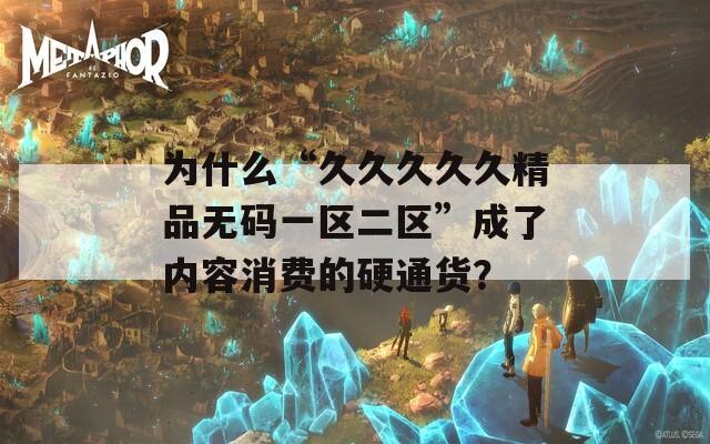 为什么“久久久久久精品无码一区二区”成了内容消费的硬通货？