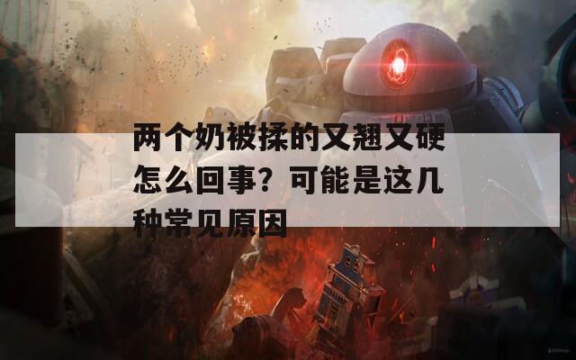 两个奶被揉的又翘又硬怎么回事？可能是这几种常见原因