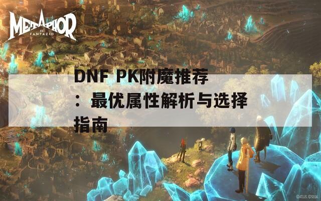 DNF PK附魔推荐：最优属性解析与选择指南