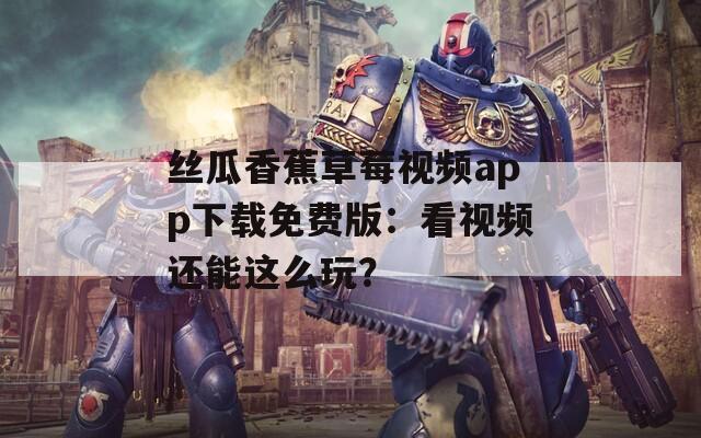 丝瓜香蕉草莓视频app下载免费版：看视频还能这么玩？