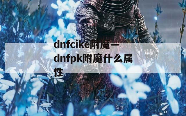 dnfcike附魔—dnfpk附魔什么属性